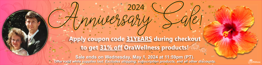 2024 Anniversary Sale! Apply coupon code 31YEARS during checkout to get 31% off OraWellness products! Sale ends on Wednesday, May 1, 2024 at 11:59pm (PT). Offer valid while supplies last. Excludes shipping, subscription products, and all other discounts.